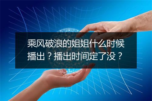 乘风破浪的姐姐什么时候播出？播出时间定了没？