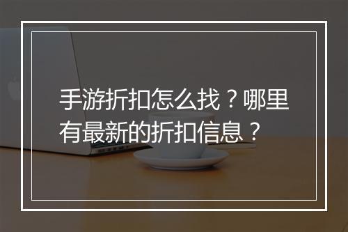 手游折扣怎么找？哪里有最新的折扣信息？