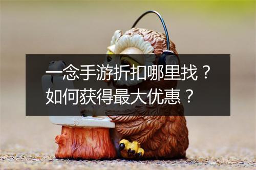 一念手游折扣哪里找？如何获得最大优惠？