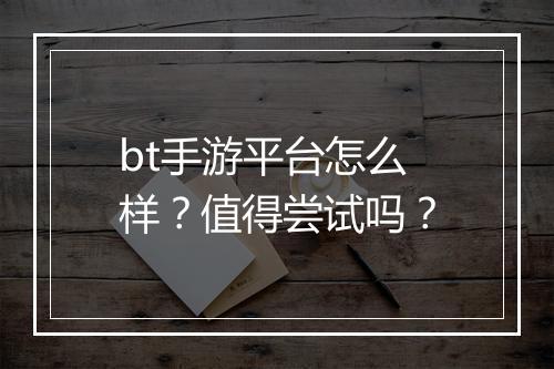 bt手游平台怎么样?值得尝试吗?