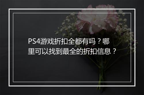 PS4游戏折扣全都有吗？哪里可以找到最全的折扣信息？