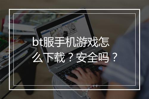 bt服手机游戏怎么下载?安全吗?