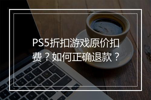 PS5折扣游戏原价扣费?如何正确退款?