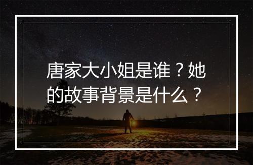 唐家大小姐是谁？她的故事背景是什么？