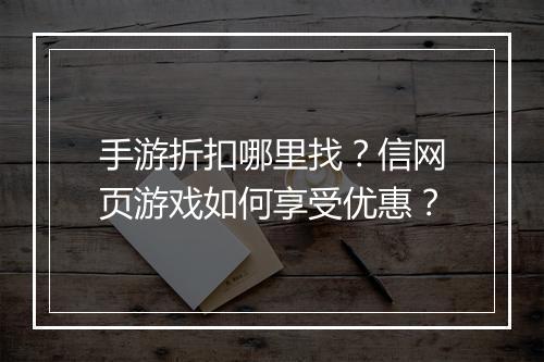 手游折扣哪里找？信网页游戏如何享受优惠？