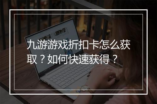九游游戏折扣卡怎么获取?如何快速获得?