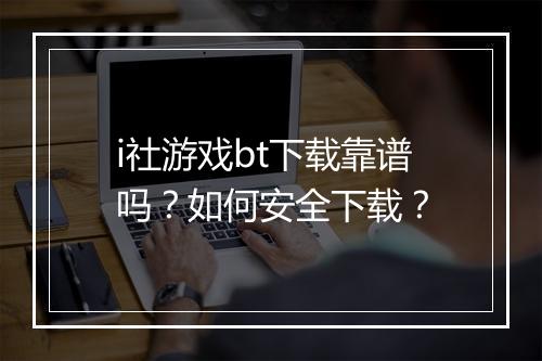 i社游戏bt下载靠谱吗？如何安全下载？