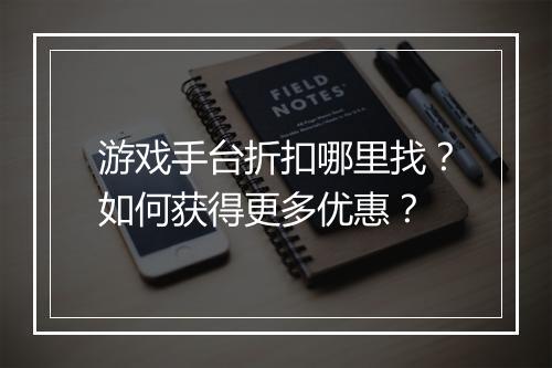 游戏手台折扣哪里找?如何获得更多优惠?