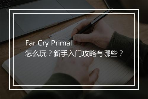 Far Cry Primal怎么玩?新手入门攻略有哪些?