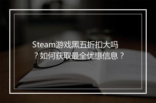 Steam游戏黑五折扣大吗?如何获取最全优惠信息?