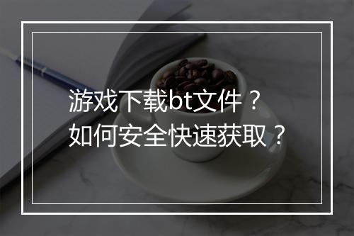 游戏下载bt文件？如何安全快速获取？