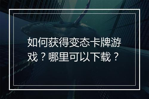 如何获得变态卡牌游戏？哪里可以下载？