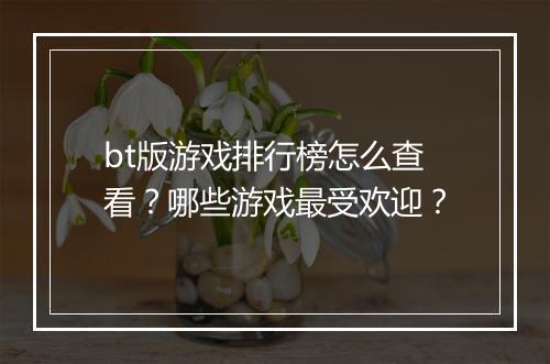 bt版游戏排行榜怎么查看？哪些游戏最受欢迎？