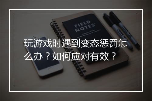 玩游戏时遇到变态惩罚怎么办？如何应对有效？