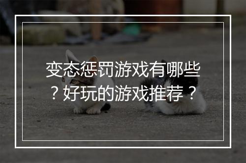 变态惩罚游戏有哪些？好玩的游戏推荐？