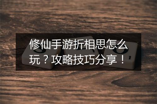 修仙手游折相思怎么玩？攻略技巧分享！