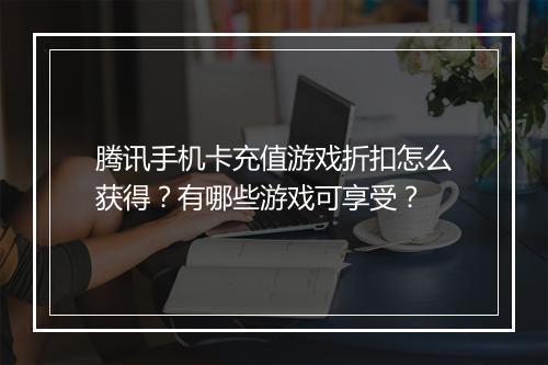 腾讯手机卡充值游戏折扣怎么获得?有哪些游戏可享受?