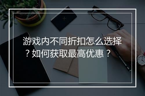 游戏内不同折扣怎么选择？如何获取最高优惠？