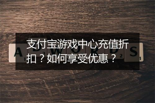 支付宝游戏中心充值折扣?如何享受优惠?