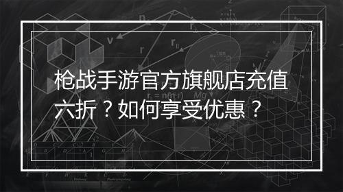 枪战手游官方旗舰店充值六折?如何享受优惠?