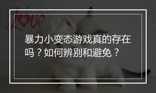 暴力小变态游戏真的存在吗?如何辨别和避免?