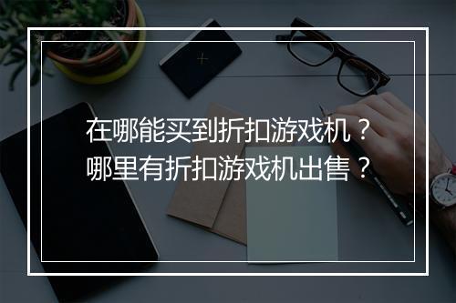 在哪能买到折扣游戏机？哪里有折扣游戏机出售？
