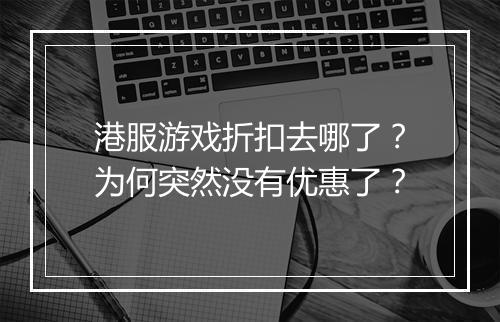 港服游戏折扣去哪了？为何突然没有优惠了？