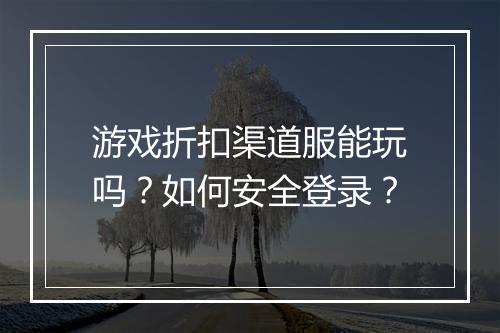 游戏折扣渠道服能玩吗？如何安全登录？