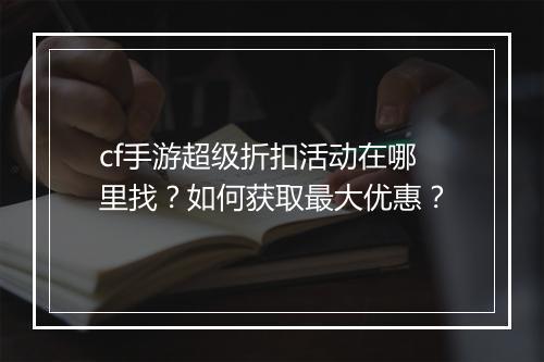 cf手游超级折扣活动在哪里找？如何获取最大优惠？