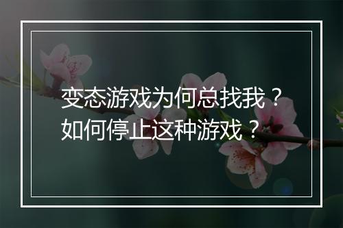 变态游戏为何总找我？如何停止这种游戏？