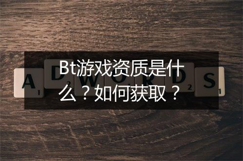 Bt游戏资质是什么?如何获取?