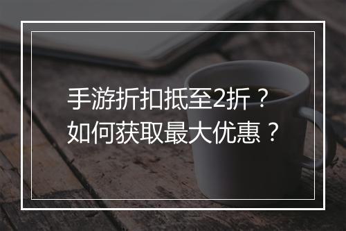 手游折扣抵至2折？如何获取最大优惠？