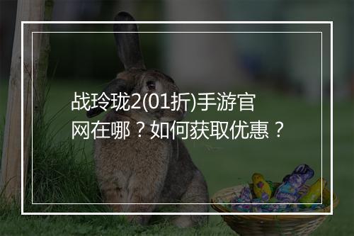 战玲珑2(01折)手游官网在哪？如何获取优惠？