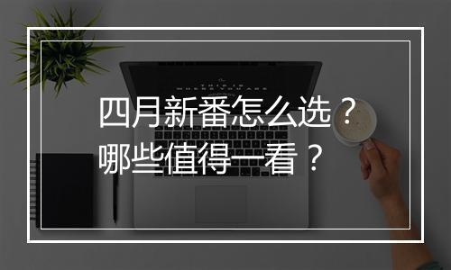 四月新番怎么选？哪些值得一看？