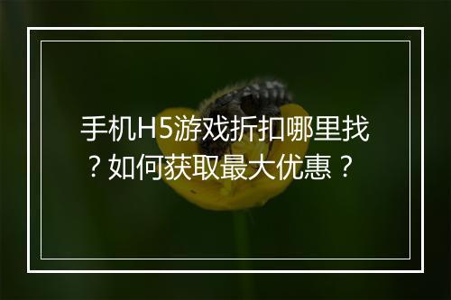手机H5游戏折扣哪里找？如何获取最大优惠？