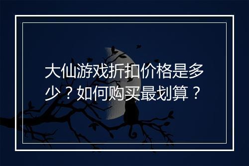 大仙游戏折扣价格是多少？如何购买最划算？
