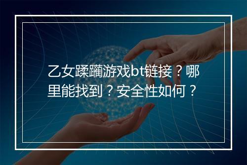 乙女蹂躏游戏bt链接？哪里能找到？安全性如何？