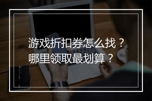 游戏折扣券怎么找?哪里领取最划算?