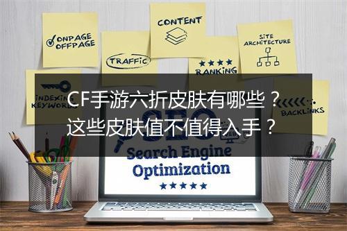 CF手游六折皮肤有哪些？这些皮肤值不值得入手？