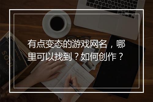有点变态的游戏网名，哪里可以找到？如何创作？