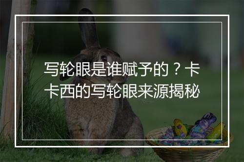 写轮眼是谁赋予的?卡卡西的写轮眼来源揭秘