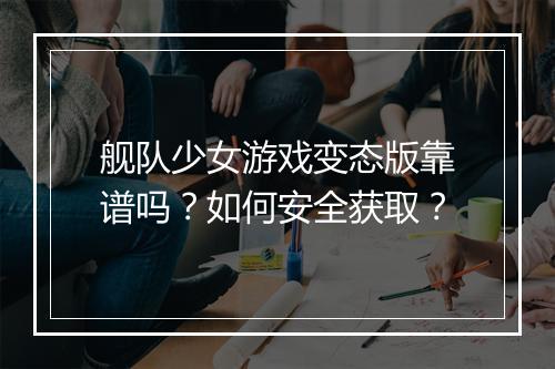 舰队少女游戏变态版靠谱吗?如何安全获取?