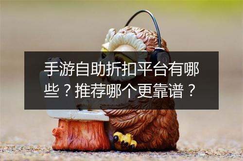 手游自助折扣平台有哪些？推荐哪个更靠谱？
