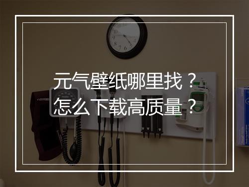 元气壁纸哪里找?怎么下载高质量?