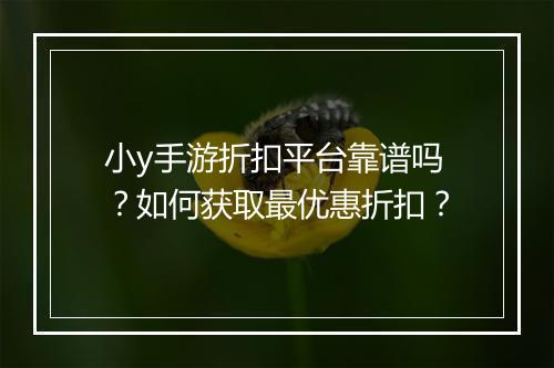 小y手游折扣平台靠谱吗？如何获取最优惠折扣？