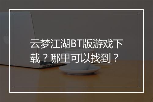 云梦江湖BT版游戏下载?哪里可以找到?