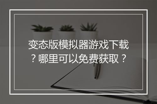 变态版模拟器游戏下载？哪里可以免费获取？