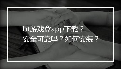 bt游戏盒app下载?安全可靠吗?如何安装?