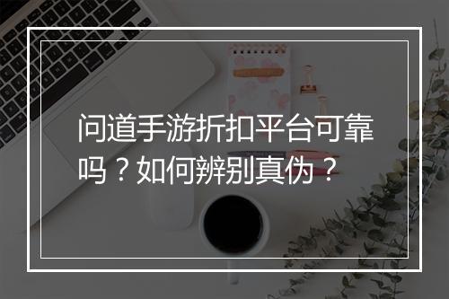 问道手游折扣平台可靠吗？如何辨别真伪？