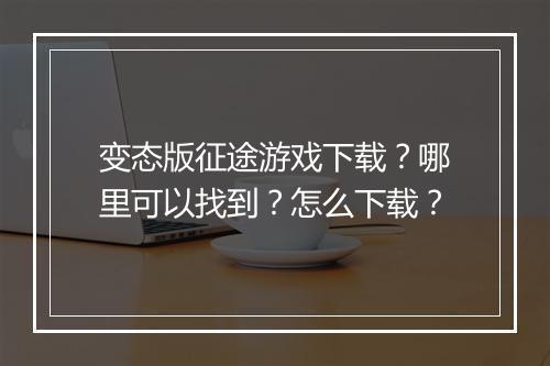 变态版征途游戏下载？哪里可以找到？怎么下载？